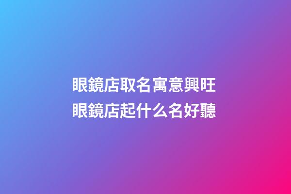 眼鏡店取名寓意興旺 眼鏡店起什么名好聽-第1張-店鋪起名-玄機派